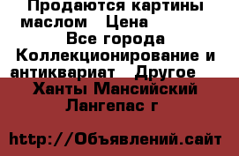 Продаются картины маслом › Цена ­ 8 340 - Все города Коллекционирование и антиквариат » Другое   . Ханты-Мансийский,Лангепас г.